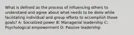 What is defined as the process of influencing others to understand and agree about what needs to be done while facilitating individual and group efforts to accomplish those goals? A: Socialized power B: Managerial leadership C: Psychological empowerment D: Passive leadership