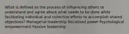 What is defined as the process of influencing others to understand and agree about what needs to be done while facilitating individual and collective efforts to accomplish shared objectives? Managerial leadership Socialized power Psychological empowerment Passive leadership