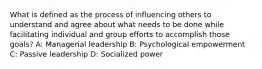 What is defined as the process of influencing others to understand and agree about what needs to be done while facilitating individual and group efforts to accomplish those goals? A: Managerial leadership B: Psychological empowerment C: Passive leadership D: Socialized power