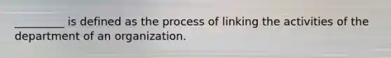 _________ is defined as the process of linking the activities of the department of an organization.