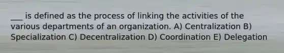 ___ is defined as the process of linking the activities of the various departments of an organization. A) Centralization B) Specialization C) Decentralization D) Coordination E) Delegation