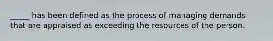 _____ has been defined as the process of managing demands that are appraised as exceeding the resources of the person.