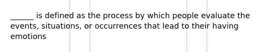 ______ is defined as the process by which people evaluate the events, situations, or occurrences that lead to their having emotions