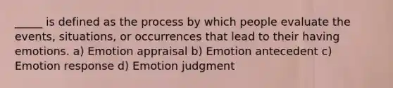 _____ is defined as the process by which people evaluate the events, situations, or occurrences that lead to their having emotions. a) Emotion appraisal b) Emotion antecedent c) Emotion response d) Emotion judgment