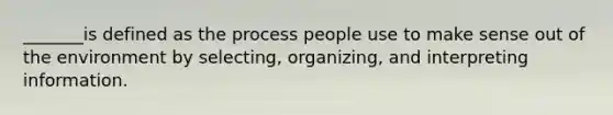 _______is defined as the process people use to make sense out of the environment by selecting, organizing, and interpreting information.