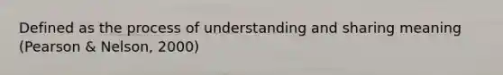 Defined as the process of understanding and sharing meaning (Pearson & Nelson, 2000)