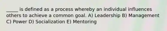 _____ is defined as a process whereby an individual influences others to achieve a common goal. A) Leadership B) Management C) Power D) Socialization E) Mentoring