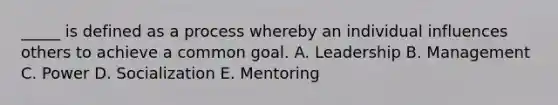 _____ is defined as a process whereby an individual influences others to achieve a common goal. A. Leadership B. Management C. Power D. Socialization E. Mentoring