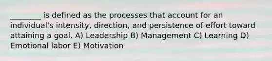 ________ is defined as the processes that account for an individual's intensity, direction, and persistence of effort toward attaining a goal. A) Leadership B) Management C) Learning D) Emotional labor E) Motivation