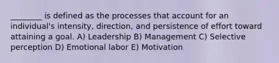 ________ is defined as the processes that account for an individual's intensity, direction, and persistence of effort toward attaining a goal. A) Leadership B) Management C) Selective perception D) Emotional labor E) Motivation