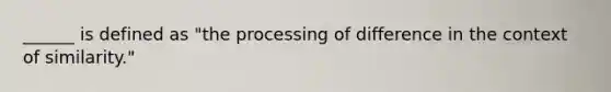 ______ is defined as "the processing of difference in the context of similarity."