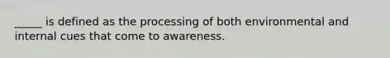 _____ is defined as the processing of both environmental and internal cues that come to awareness.