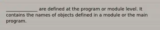 ______________ are defined at the program or module level. It contains the names of objects defined in a module or the main program.