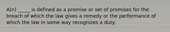 A(n) _____ is defined as a promise or set of promises for the breach of which the law gives a remedy or the performance of which the law in some way recognizes a duty.