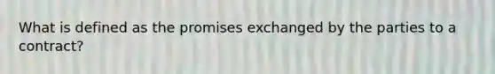 What is defined as the promises exchanged by the parties to a contract?