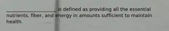 _____________________ is defined as providing all the essential nutrients, fiber, and energy in amounts sufficient to maintain health.