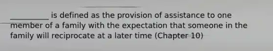 __________ is defined as the provision of assistance to one member of a family with the expectation that someone in the family will reciprocate at a later time (Chapter 10)