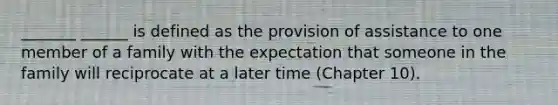 _______ ______ is defined as the provision of assistance to one member of a family with the expectation that someone in the family will reciprocate at a later time (Chapter 10).