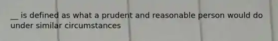 __ is defined as what a prudent and reasonable person would do under similar circumstances
