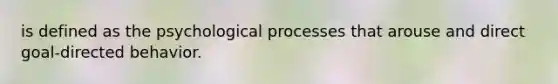 is defined as the psychological processes that arouse and direct goal-directed behavior.