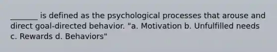 _______ is defined as the psychological processes that arouse and direct goal-directed behavior. "a. Motivation b. Unfulfilled needs c. Rewards d. Behaviors"