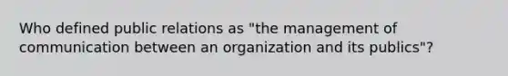 Who defined public relations as "the management of communication between an organization and its publics"?