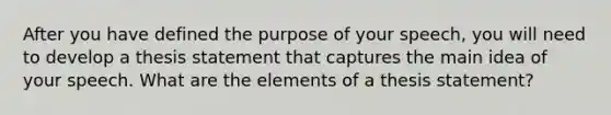 After you have defined the purpose of your speech, you will need to develop a thesis statement that captures the main idea of your speech. What are the elements of a thesis statement?