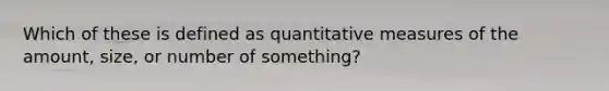 Which of these is defined as quantitative measures of the amount, size, or number of something?