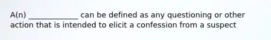 A(n) _____________ can be defined as any questioning or other action that is intended to elicit a confession from a suspect