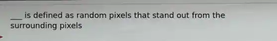 ___ is defined as random pixels that stand out from the surrounding pixels