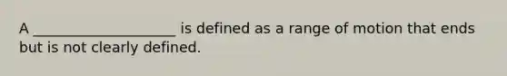 A ____________________ is defined as a range of motion that ends but is not clearly defined.