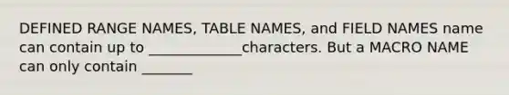 DEFINED RANGE NAMES, TABLE NAMES, and FIELD NAMES name can contain up to _____________characters. But a MACRO NAME can only contain _______