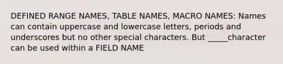 DEFINED RANGE NAMES, TABLE NAMES, MACRO NAMES: Names can contain uppercase and lowercase letters, periods and underscores but no other special characters. But _____character can be used within a FIELD NAME