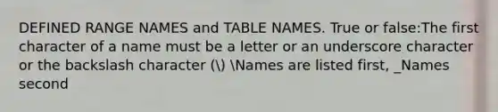 DEFINED RANGE NAMES and TABLE NAMES. True or false:The first character of a name must be a letter or an underscore character or the backslash character ( Names are listed first, _Names second