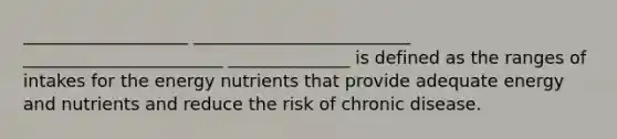 ___________________ _________________________ _______________________ ______________ is defined as the ranges of intakes for the energy nutrients that provide adequate energy and nutrients and reduce the risk of chronic disease.