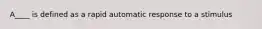 A____ is defined as a rapid automatic response to a stimulus