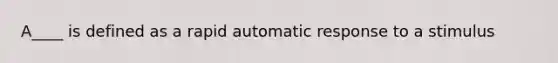 A____ is defined as a rapid automatic response to a stimulus