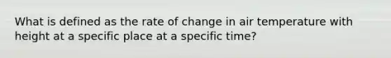 What is defined as the rate of change in air temperature with height at a specific place at a specific time?