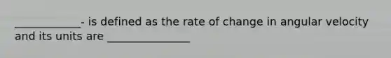 ____________- is defined as the rate of change in angular velocity and its units are _______________