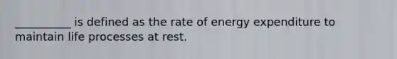 __________ is defined as the rate of energy expenditure to maintain life processes at rest.