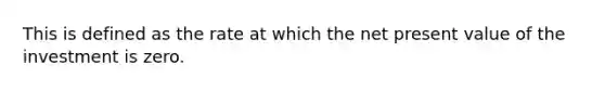 This is defined as the rate at which the net present value of the investment is zero.