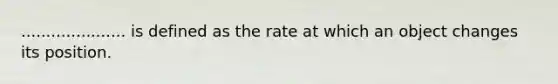 ..................... is defined as the rate at which an object changes its position.