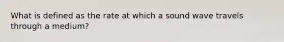 What is defined as the rate at which a sound wave travels through a medium?