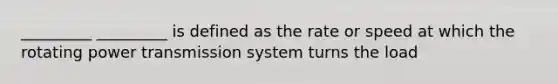 _________ _________ is defined as the rate or speed at which the rotating power transmission system turns the load