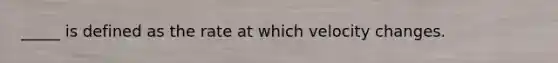 _____ is defined as the rate at which velocity changes.