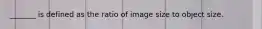 _______ is defined as the ratio of image size to object size.