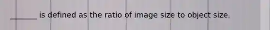 _______ is defined as the ratio of image size to object size.