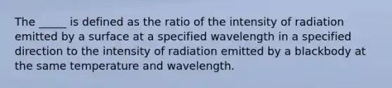 The _____ is defined as the ratio of the intensity of radiation emitted by a surface at a specified wavelength in a specified direction to the intensity of radiation emitted by a blackbody at the same temperature and wavelength.