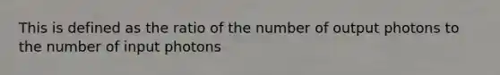 This is defined as the ratio of the number of output photons to the number of input photons