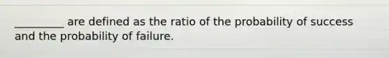 _________ are defined as the ratio of the probability of success and the probability of failure.